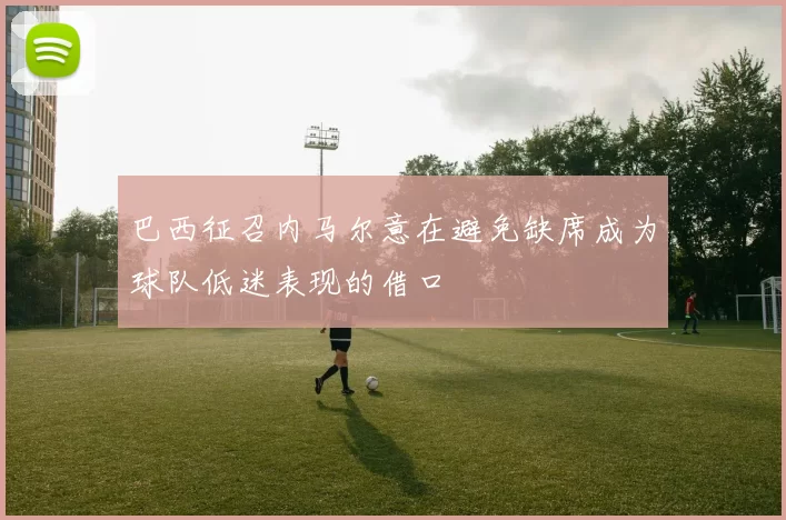 巴西征召内马尔意在避免缺席成为球队低迷表现的借口